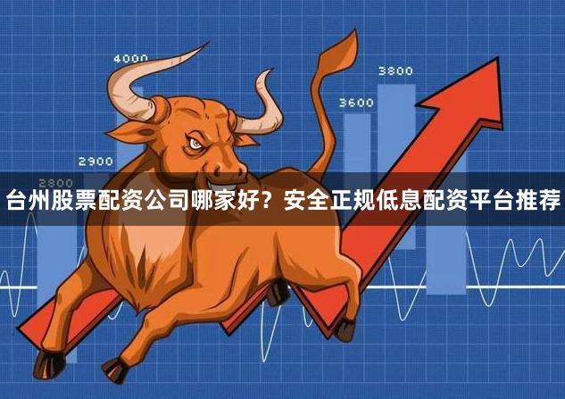 台州股票配资公司哪家好？安全正规低息配资平台推荐