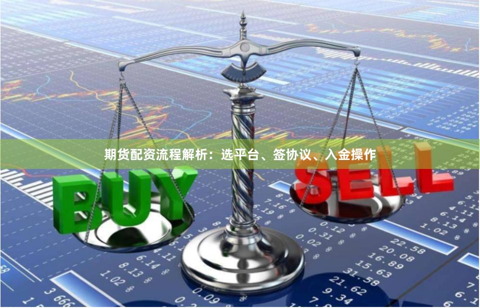 期货配资流程解析:选平台、签协议、入金操作