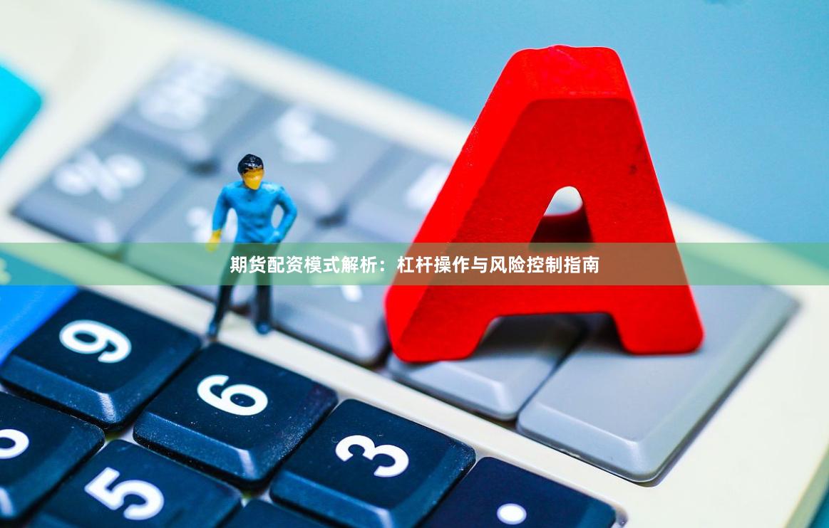 期货配资模式解析：杠杆操作与风险控制指南