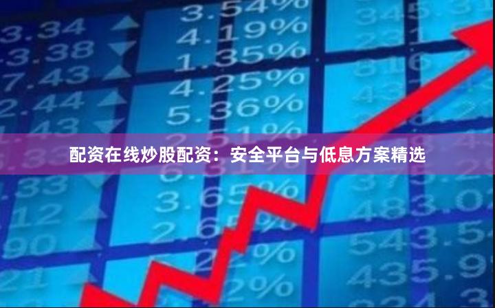 配资在线炒股配资：安全平台与低息方案精选