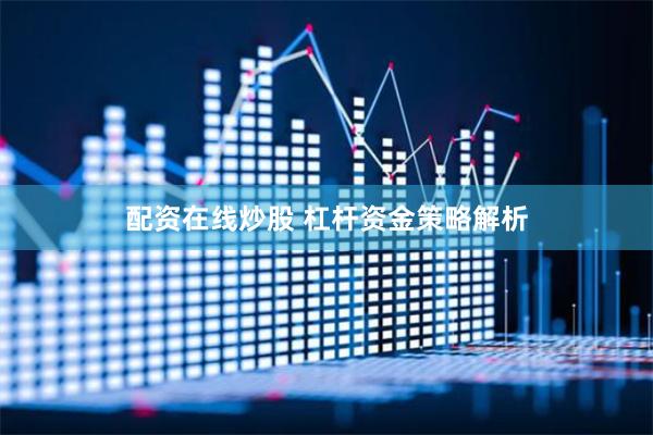 配资在线炒股 杠杆资金策略解析