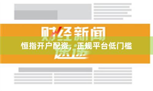 恒指开户配资,正规平台低门槛