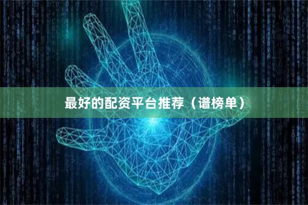 最好的配资平台推荐（谱榜单）