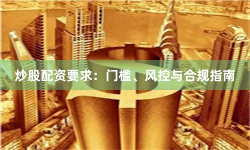 炒股配资要求：门槛、风控与合规指南