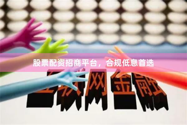 股票配资招商平台，合规低息首选