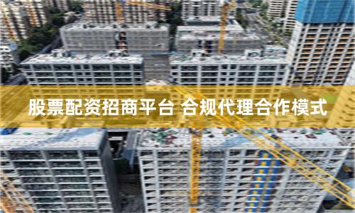 股票配资招商平台 合规代理合作模式