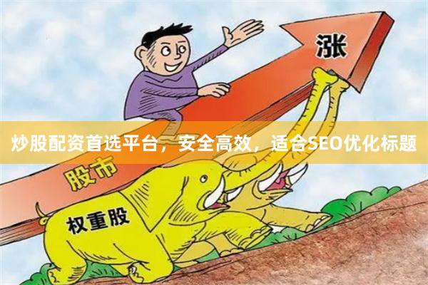 炒股配资首选平台，安全高效，适合SEO优化标题