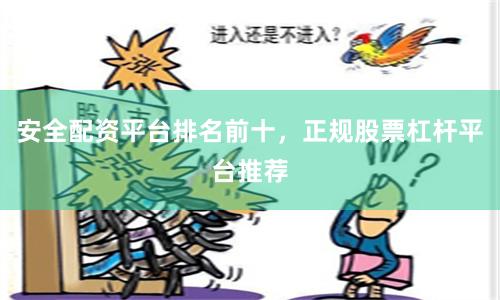安全配资平台排名前十，正规股票杠杆平台推荐