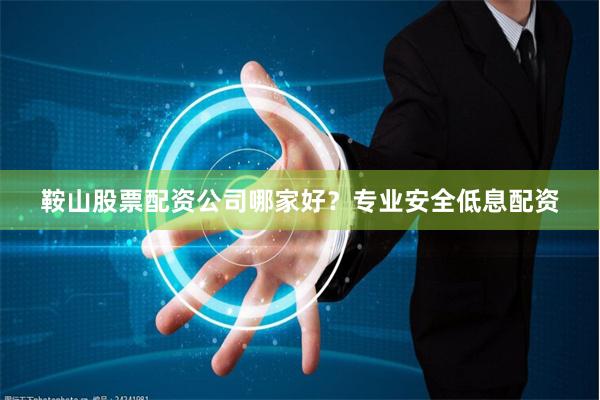 鞍山股票配资公司哪家好？专业安全低息配资