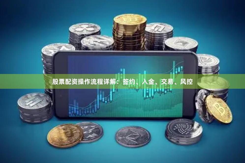 股票配资操作流程详解：签约、入金、交易、风控