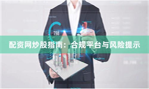 配资网炒股指南:合规平台与风险提示