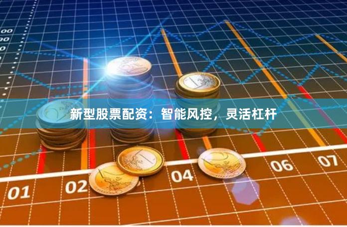 新型股票配资：智能风控，灵活杠杆