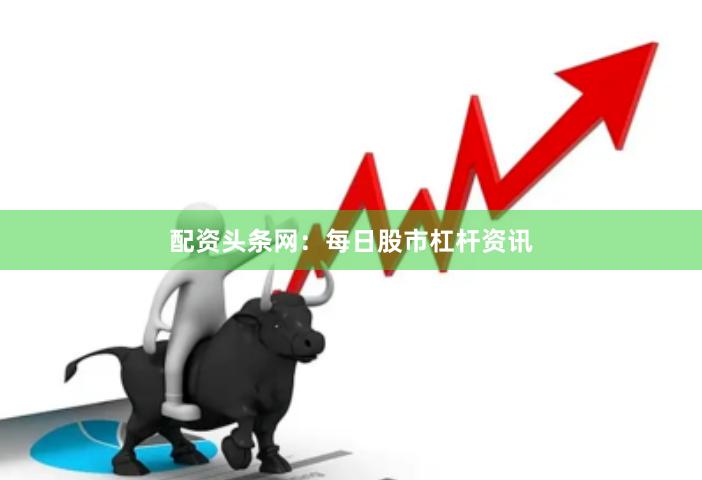 配资头条网：每日股市杠杆资讯
