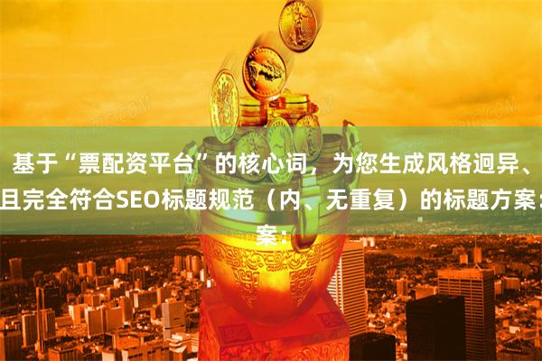 基于“票配资平台”的核心词，为您生成风格迥异、且完全符合SEO标题规范（内、无重复）的标题方案：