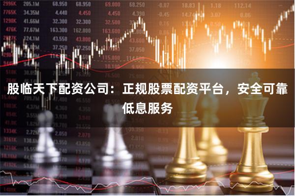 股临天下配资公司：正规股票配资平台，安全可靠低息服务