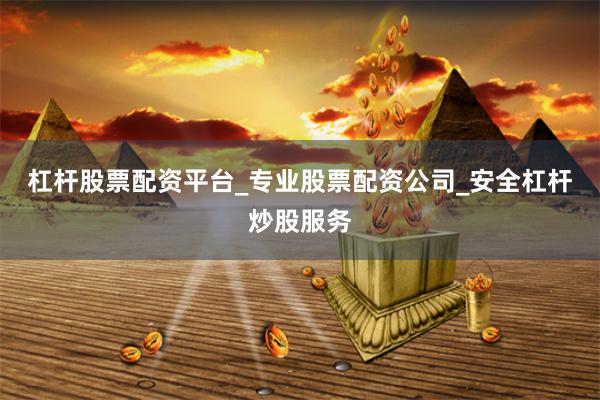 杠杆股票配资平台_专业股票配资公司_安全杠杆炒股服务