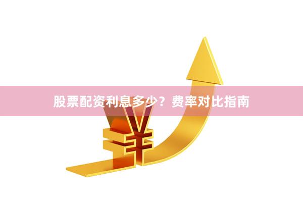股票配资利息多少？费率对比指南