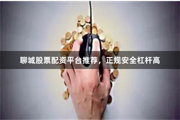 聊城股票配资平台推荐，正规安全杠杆高