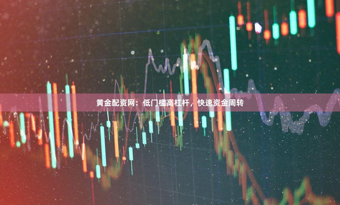 黄金配资网:低门槛高杠杆,快速资金周转